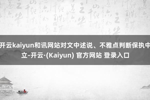 开云kaiyun和讯网站对文中述说、不雅点判断保执中立-开云·(Kaiyun) 官方网站 登录入口