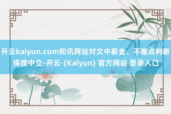 开云kaiyun.com和讯网站对文中薪金、不雅点判断保捏中立-开云·(Kaiyun) 官方网站 登录入口