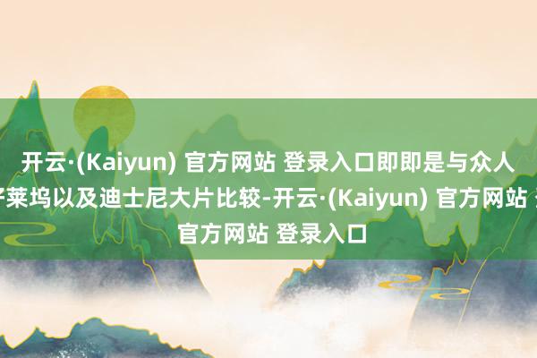 开云·(Kaiyun) 官方网站 登录入口即即是与众人大卖的好莱坞以及迪士尼大片比较-开云·(Kaiyun) 官方网站 登录入口