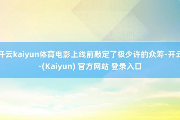 开云kaiyun体育电影上线前敲定了极少许的众筹-开云·(Kaiyun) 官方网站 登录入口
