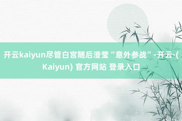开云kaiyun尽管白宫随后澄莹“意外参战”-开云·(Kaiyun) 官方网站 登录入口