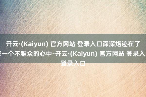 开云·(Kaiyun) 官方网站 登录入口深深烙迹在了每一个不雅众的心中-开云·(Kaiyun) 官方网站 登录入口