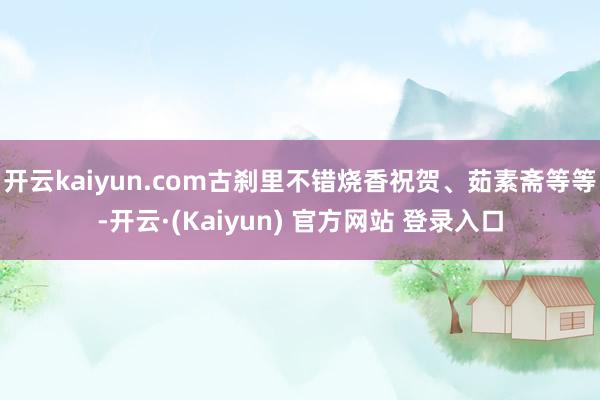 开云kaiyun.com古刹里不错烧香祝贺、茹素斋等等-开云·(Kaiyun) 官方网站 登录入口