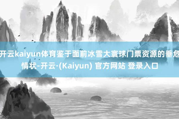 开云kaiyun体育鉴于面前冰雪大寰球门票资源的垂危情状-开云·(Kaiyun) 官方网站 登录入口