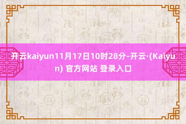 开云kaiyun11月17日10时28分-开云·(Kaiyun) 官方网站 登录入口