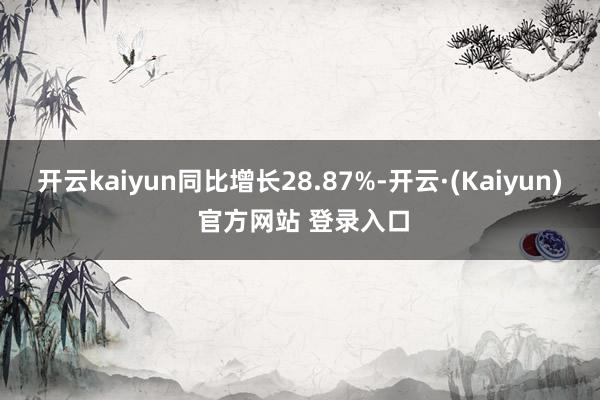 开云kaiyun同比增长28.87%-开云·(Kaiyun) 官方网站 登录入口