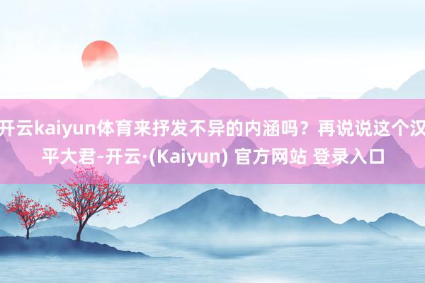 开云kaiyun体育来抒发不异的内涵吗？再说说这个汉平大君-开云·(Kaiyun) 官方网站 登录入口