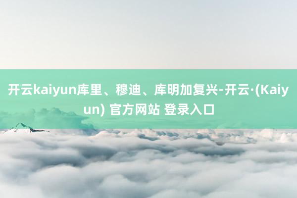开云kaiyun库里、穆迪、库明加复兴-开云·(Kaiyun) 官方网站 登录入口