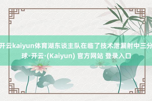 开云kaiyun体育湖东谈主队在临了技术泄漏射中三分球-开云·(Kaiyun) 官方网站 登录入口