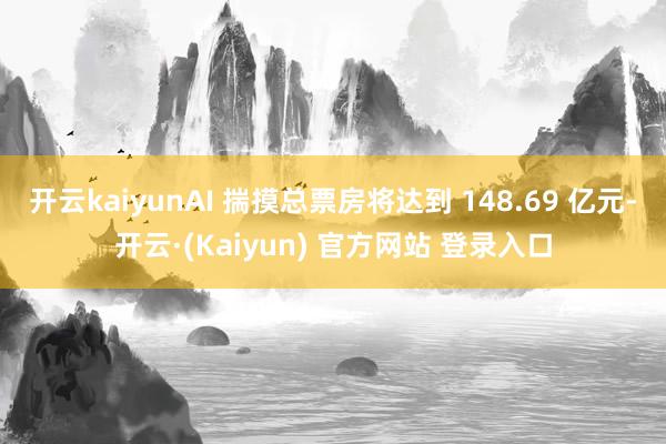 开云kaiyunAI 揣摸总票房将达到 148.69 亿元-开云·(Kaiyun) 官方网站 登录入口