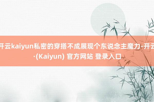 开云kaiyun私密的穿搭不成展现个东说念主魔力-开云·(Kaiyun) 官方网站 登录入口