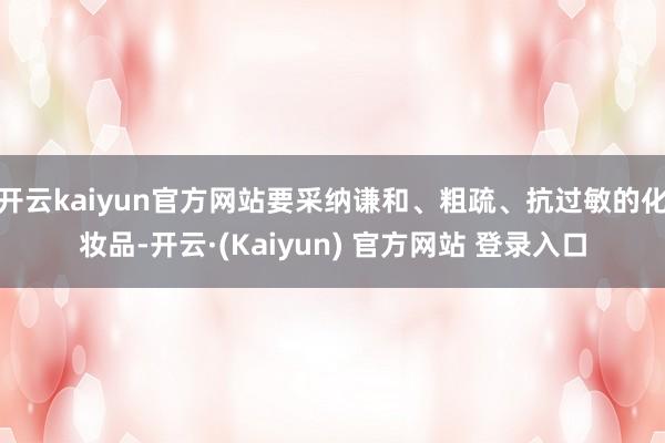 开云kaiyun官方网站要采纳谦和、粗疏、抗过敏的化妆品-开云·(Kaiyun) 官方网站 登录入口