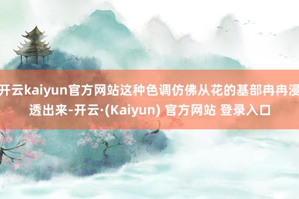 开云kaiyun官方网站这种色调仿佛从花的基部冉冉浸透出来-开云·(Kaiyun) 官方网站 登录入口