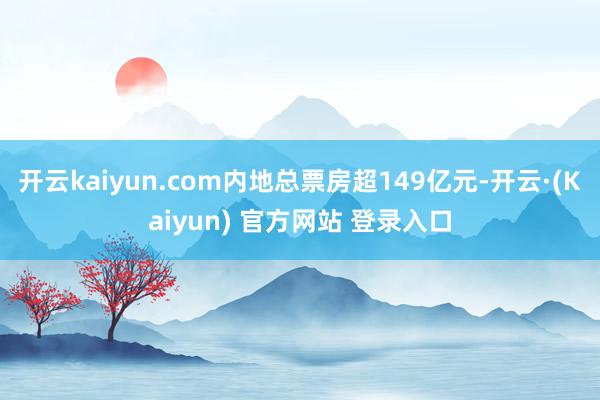 开云kaiyun.com内地总票房超149亿元-开云·(Kaiyun) 官方网站 登录入口