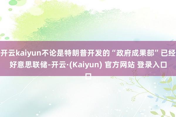 开云kaiyun不论是特朗普开发的“政府成果部”已经好意思联储-开云·(Kaiyun) 官方网站 登录入口