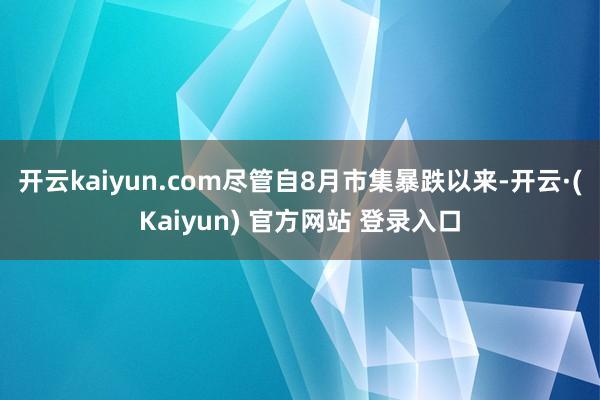 开云kaiyun.com尽管自8月市集暴跌以来-开云·(Kaiyun) 官方网站 登录入口
