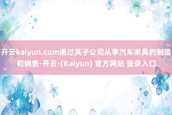 开云kaiyun.com通过其子公司从事汽车家具的制造和销售-开云·(Kaiyun) 官方网站 登录入口