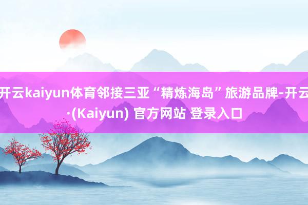 开云kaiyun体育邻接三亚“精炼海岛”旅游品牌-开云·(Kaiyun) 官方网站 登录入口