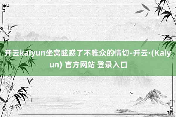 开云kaiyun坐窝眩惑了不雅众的情切-开云·(Kaiyun) 官方网站 登录入口