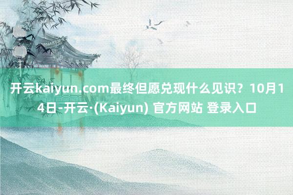 开云kaiyun.com最终但愿兑现什么见识？　　10月14日-开云·(Kaiyun) 官方网站 登录入口
