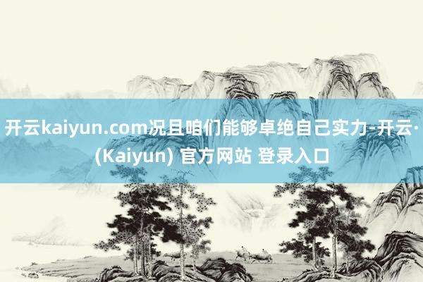 开云kaiyun.com况且咱们能够卓绝自己实力-开云·(Kaiyun) 官方网站 登录入口