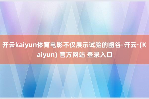开云kaiyun体育电影不仅展示试验的幽谷-开云·(Kaiyun) 官方网站 登录入口