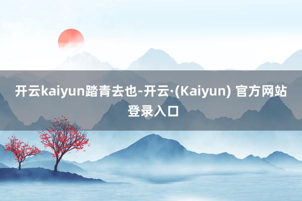 开云kaiyun踏青去也-开云·(Kaiyun) 官方网站 登录入口