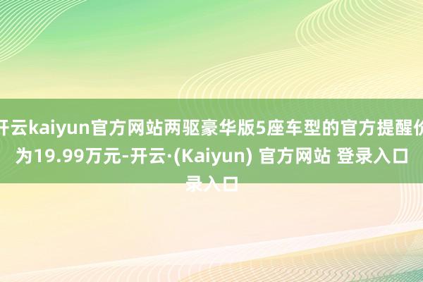开云kaiyun官方网站两驱豪华版5座车型的官方提醒价为19.99万元-开云·(Kaiyun) 官方网站 登录入口
