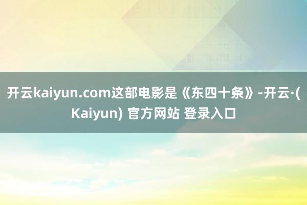 开云kaiyun.com这部电影是《东四十条》-开云·(Kaiyun) 官方网站 登录入口