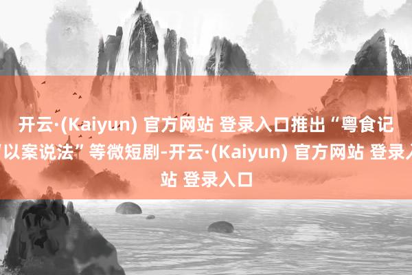 开云·(Kaiyun) 官方网站 登录入口推出“粤食记”“以案说法”等微短剧-开云·(Kaiyun) 官方网站 登录入口
