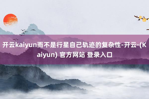 开云kaiyun而不是行星自己轨迹的复杂性-开云·(Kaiyun) 官方网站 登录入口