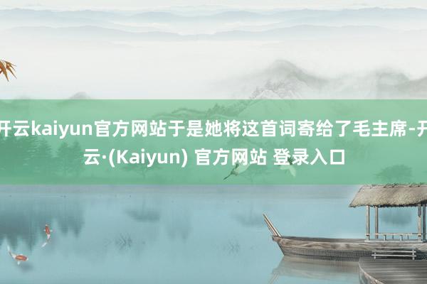 开云kaiyun官方网站于是她将这首词寄给了毛主席-开云·(Kaiyun) 官方网站 登录入口
