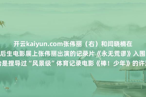 开云kaiyun.com张伟丽（右）和闫晓楠在比赛中在第17届FIRST后生电影展上张伟丽出演的记录片《永无荒谬》入围主竞赛单位本片导演恰是捏导过“风景级”体育记录电影《棒！少年》的许慧晶确信翌日随着这部影片认真亮相大银幕会有更多影迷与体育迷看到“拳”力出击的精彩记录片《永无荒谬》官方剧照不啻中国力量海外体育东说念主的故事相同立志东说念主心本年5月上映国内票房冲破1000万元东说念主民币的列传电影