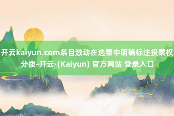 开云kaiyun.com条目激动在选票中明确标注投票权分拨-开云·(Kaiyun) 官方网站 登录入口