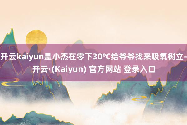开云kaiyun是小杰在零下30℃给爷爷找来吸氧树立-开云·(Kaiyun) 官方网站 登录入口
