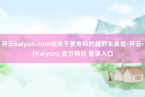 开云kaiyun.com但关于更专科的越野车来说-开云·(Kaiyun) 官方网站 登录入口