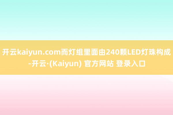 开云kaiyun.com而灯组里面由240颗LED灯珠构成-开云·(Kaiyun) 官方网站 登录入口