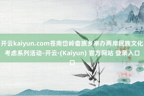 开云kaiyun.com苍南岱岭畲族乡举办两岸民族文化考虑系列活动-开云·(Kaiyun) 官方网站 登录入口