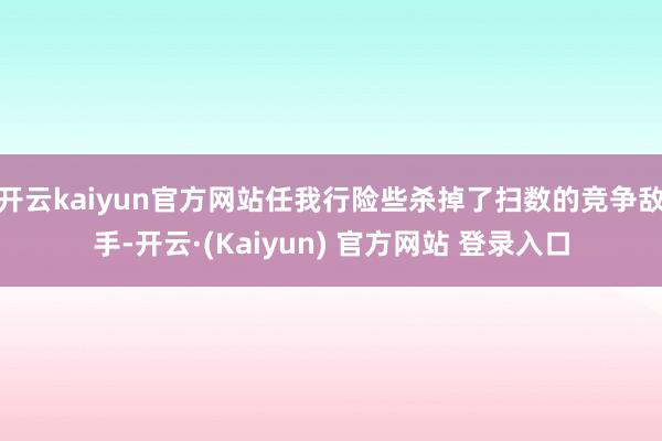 开云kaiyun官方网站任我行险些杀掉了扫数的竞争敌手-开云·(Kaiyun) 官方网站 登录入口