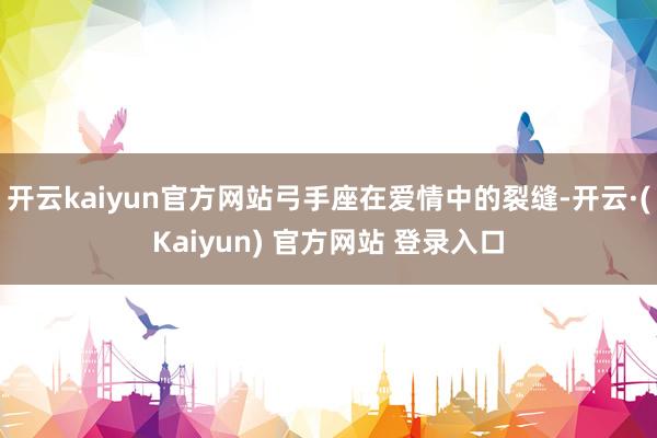开云kaiyun官方网站弓手座在爱情中的裂缝-开云·(Kaiyun) 官方网站 登录入口