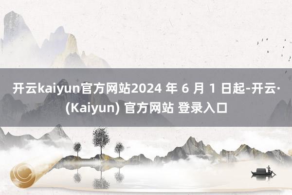 开云kaiyun官方网站2024 年 6 月 1 日起-开云·(Kaiyun) 官方网站 登录入口