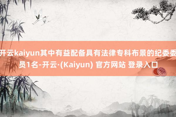 开云kaiyun其中有益配备具有法律专科布景的纪委委员1名-开云·(Kaiyun) 官方网站 登录入口