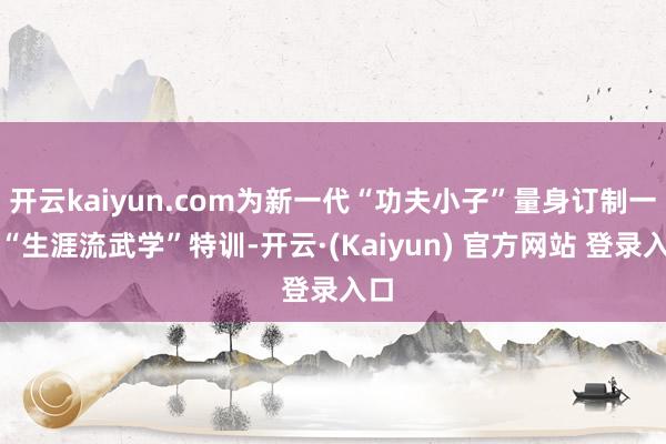 开云kaiyun.com为新一代“功夫小子”量身订制一场“生涯流武学”特训-开云·(Kaiyun) 官方网站 登录入口