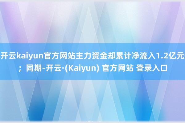 开云kaiyun官方网站主力资金却累计净流入1.2亿元；同期-开云·(Kaiyun) 官方网站 登录入口