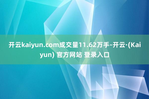 开云kaiyun.com成交量11.62万手-开云·(Kaiyun) 官方网站 登录入口