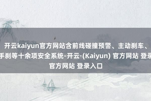 开云kaiyun官方网站含前线碰撞预警、主动刹车、电子手刹等十余项安全系统-开云·(Kaiyun) 官方网站 登录入口