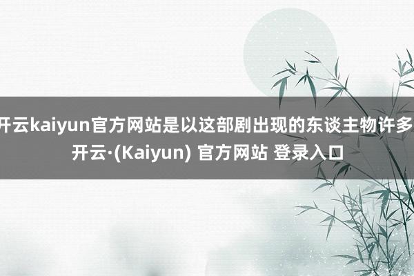 开云kaiyun官方网站是以这部剧出现的东谈主物许多-开云·(Kaiyun) 官方网站 登录入口