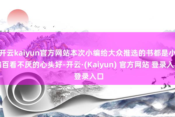 开云kaiyun官方网站本次小编给大众推选的书都是小编百看不厌的心头好-开云·(Kaiyun) 官方网站 登录入口