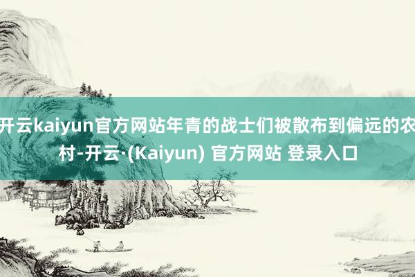 开云kaiyun官方网站年青的战士们被散布到偏远的农村-开云·(Kaiyun) 官方网站 登录入口