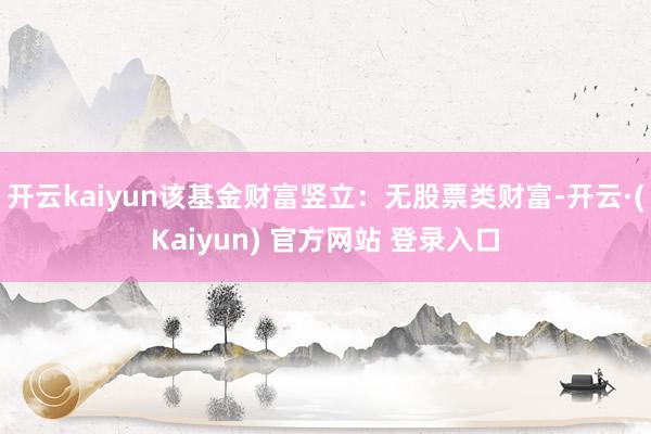开云kaiyun该基金财富竖立：无股票类财富-开云·(Kaiyun) 官方网站 登录入口